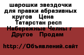 шарошки-звездочки для правки абразивных кругов › Цена ­ 20 - Татарстан респ., Набережные Челны г. Другое » Продам   